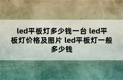 led平板灯多少钱一台 led平板灯价格及图片 led平板灯一般多少钱